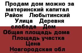 Продам дом можно за материнский капитал › Район ­ Любытинский › Улица ­ Деревня слобода › Дом ­ 2 › Общая площадь дома ­ 81 › Площадь участка ­ 15 › Цена ­ 450 - Новгородская обл., Любытинский р-н Недвижимость » Дома, коттеджи, дачи продажа   . Новгородская обл.